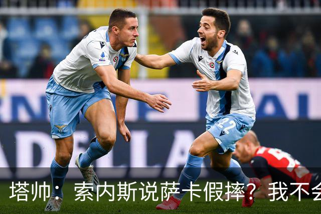 塔帅：索内斯说萨卡假摔？我不会对任何个人主观观点发表评价