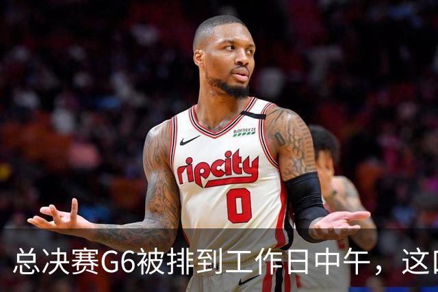 总决赛G6被排到工作日中午，这口锅该谁背？